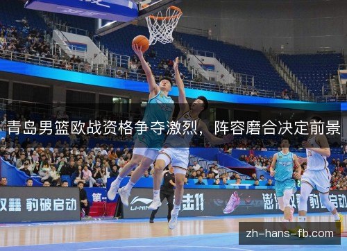 青岛男篮欧战资格争夺激烈,阵容磨合决定前景 青岛男篮欧战资格争夺激烈,阵容磨合决定前景